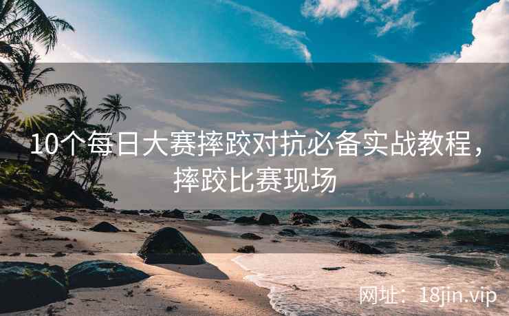 10个每日大赛摔跤对抗必备实战教程，摔跤比赛现场