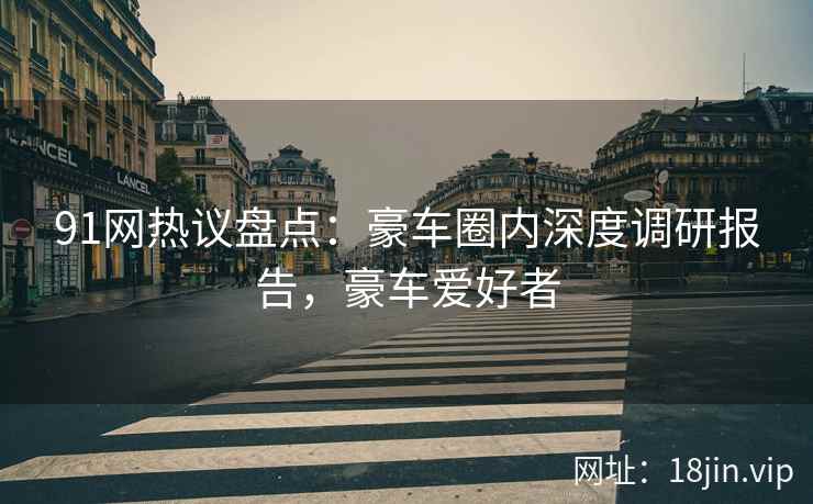 91网热议盘点：豪车圈内深度调研报告，豪车爱好者