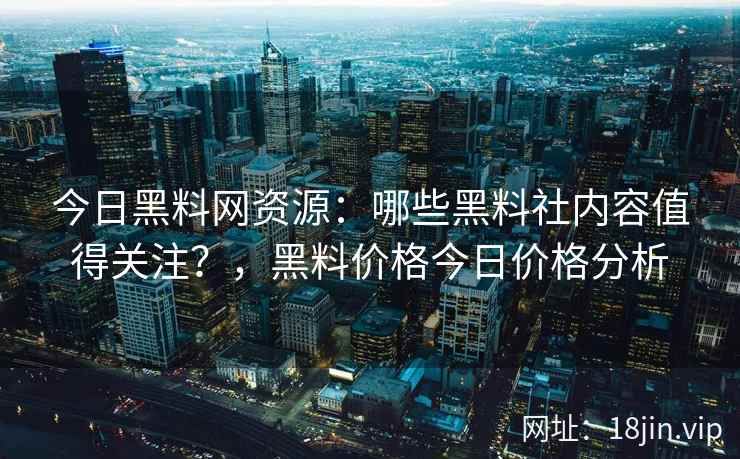 今日黑料网资源：哪些黑料社内容值得关注？，黑料价格今日价格分析