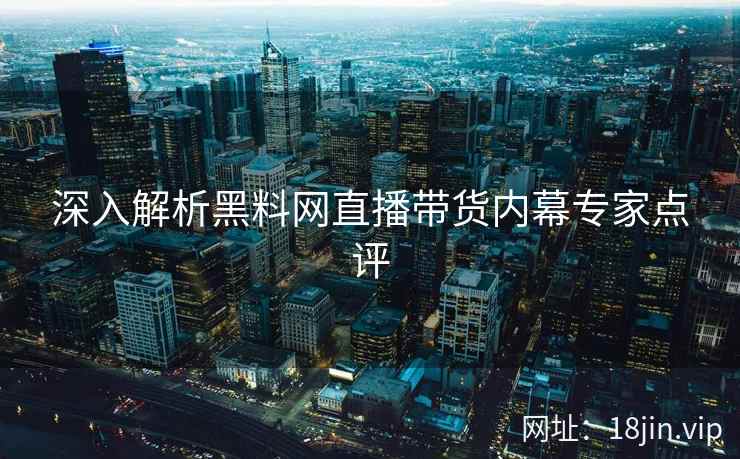 深入解析黑料网直播带货内幕专家点评