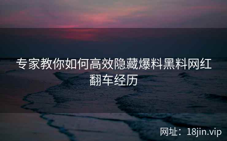 专家教你如何高效隐藏爆料黑料网红翻车经历