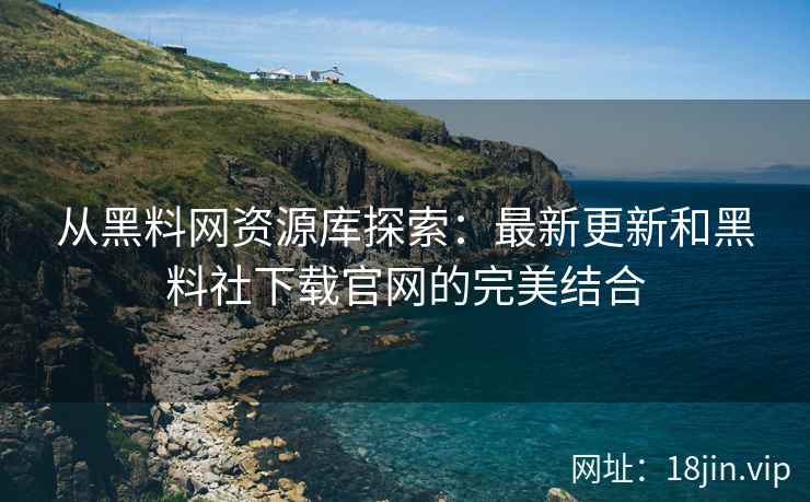 从黑料网资源库探索：最新更新和黑料社下载官网的完美结合
