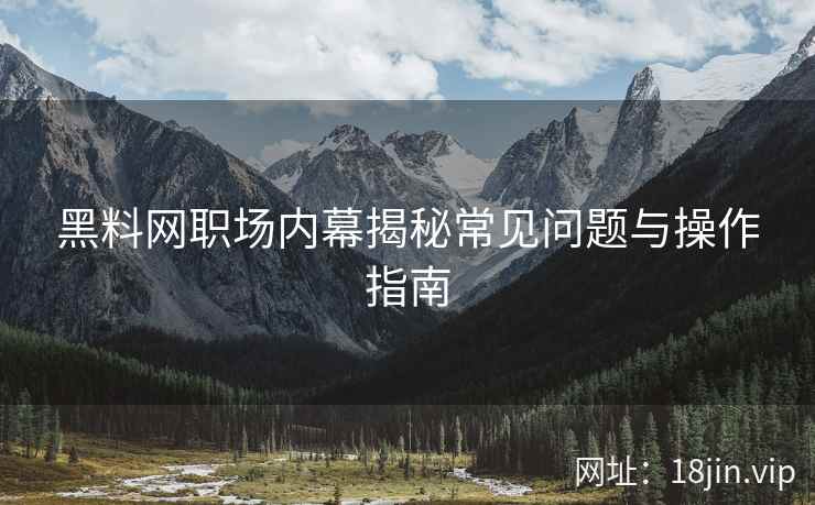 黑料网职场内幕揭秘常见问题与操作指南