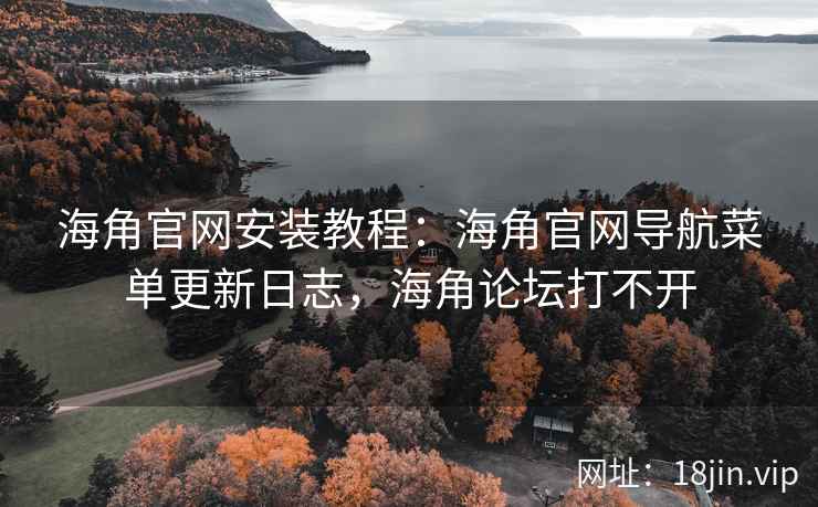 海角官网安装教程：海角官网导航菜单更新日志，海角论坛打不开