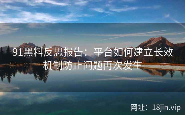 91黑料反思报告：平台如何建立长效机制防止问题再次发生