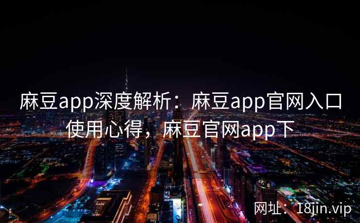麻豆app深度解析：麻豆app官网入口使用心得，麻豆官网app下