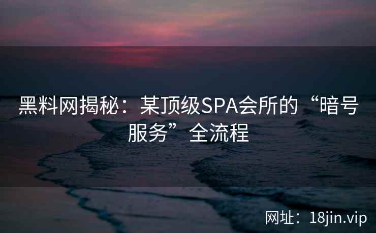 黑料网揭秘：某顶级SPA会所的“暗号服务”全流程