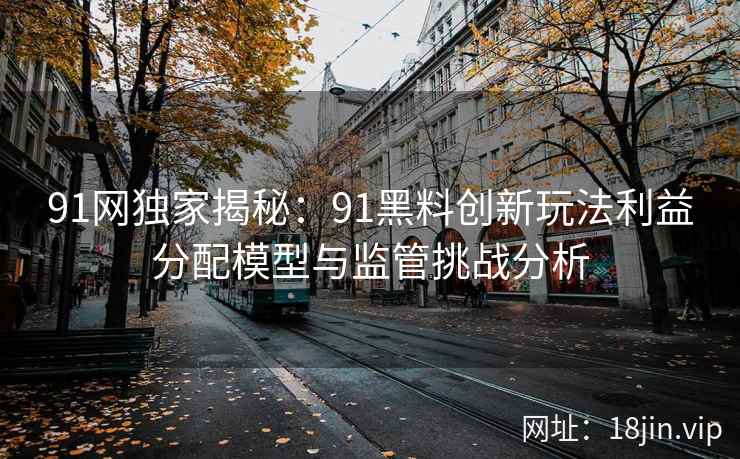 91网独家揭秘：91黑料创新玩法利益分配模型与监管挑战分析